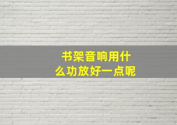 书架音响用什么功放好一点呢