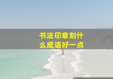 书法印章刻什么成语好一点