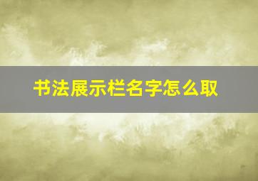 书法展示栏名字怎么取