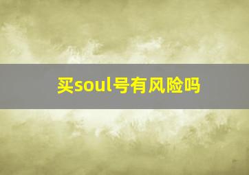 买soul号有风险吗