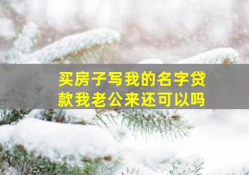 买房子写我的名字贷款我老公来还可以吗