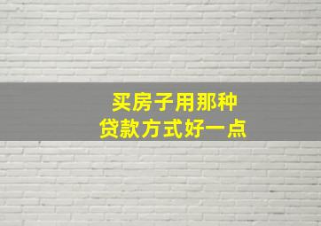 买房子用那种贷款方式好一点