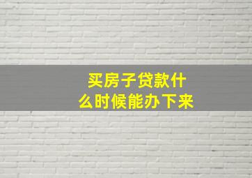 买房子贷款什么时候能办下来