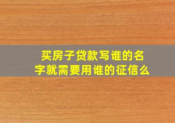 买房子贷款写谁的名字就需要用谁的征信么