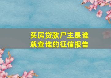 买房贷款户主是谁就查谁的征信报告