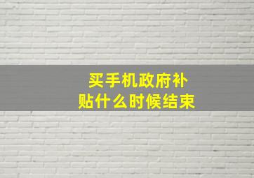 买手机政府补贴什么时候结束