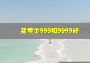 买黄金999和9999好