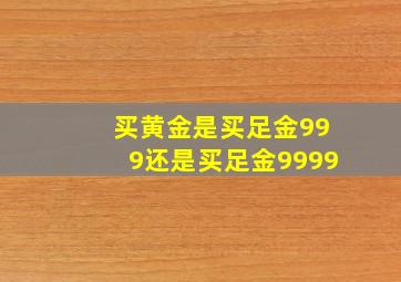 买黄金是买足金999还是买足金9999