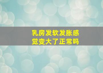 乳房发软发胀感觉变大了正常吗