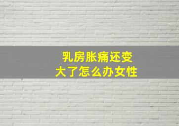 乳房胀痛还变大了怎么办女性