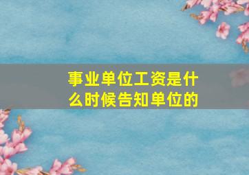 事业单位工资是什么时候告知单位的