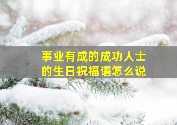 事业有成的成功人士的生日祝福语怎么说