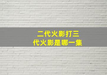 二代火影打三代火影是哪一集