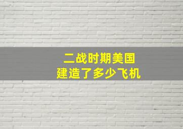 二战时期美国建造了多少飞机