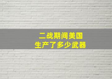 二战期间美国生产了多少武器