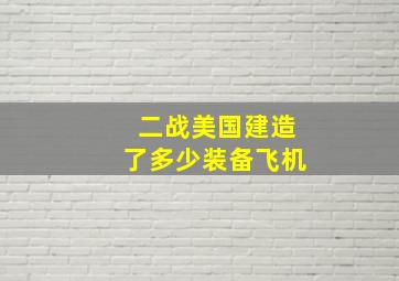 二战美国建造了多少装备飞机