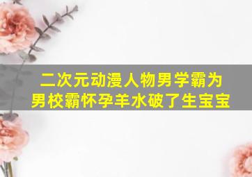 二次元动漫人物男学霸为男校霸怀孕羊水破了生宝宝