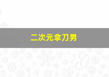 二次元拿刀男