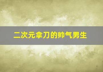 二次元拿刀的帅气男生