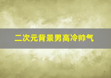 二次元背景男高冷帅气