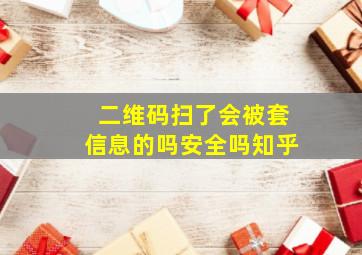 二维码扫了会被套信息的吗安全吗知乎