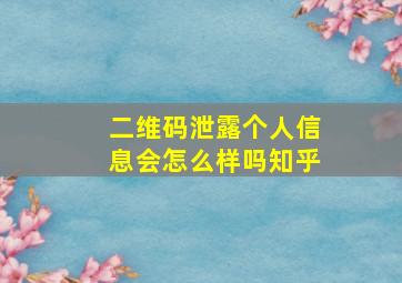 二维码泄露个人信息会怎么样吗知乎