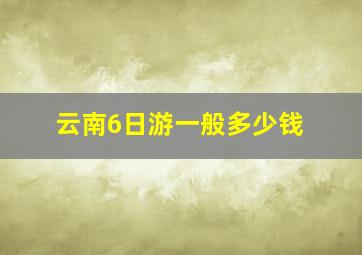 云南6日游一般多少钱