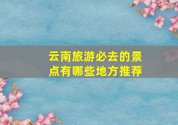 云南旅游必去的景点有哪些地方推荐