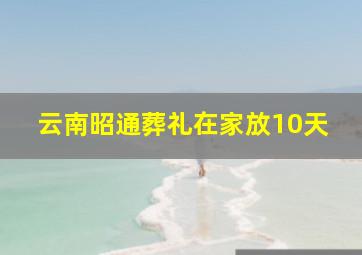 云南昭通葬礼在家放10天