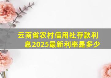 云南省农村信用社存款利息2025最新利率是多少