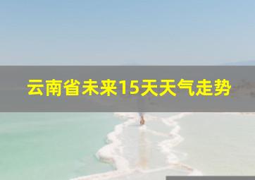 云南省未来15天天气走势