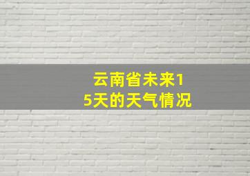 云南省未来15天的天气情况