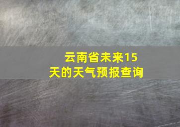 云南省未来15天的天气预报查询