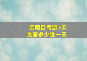 云南自驾游7天攻略多少钱一天