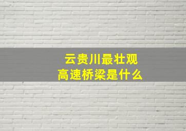 云贵川最壮观高速桥梁是什么