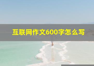 互联网作文600字怎么写