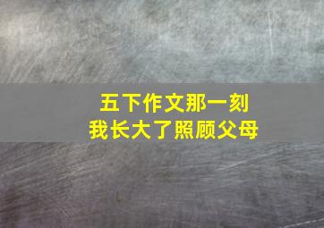 五下作文那一刻我长大了照顾父母