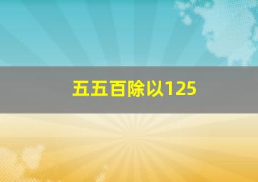 五五百除以125