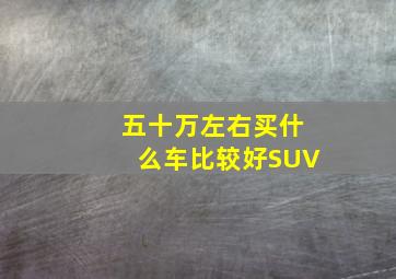 五十万左右买什么车比较好SUV