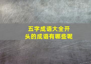 五字成语大全开头的成语有哪些呢