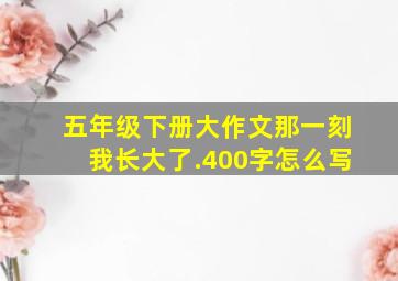 五年级下册大作文那一刻我长大了.400字怎么写