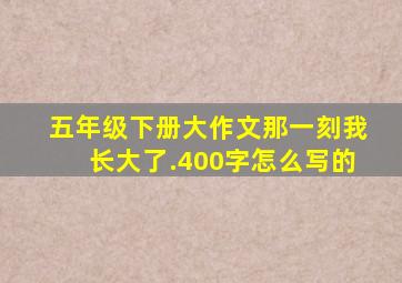 五年级下册大作文那一刻我长大了.400字怎么写的