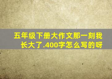 五年级下册大作文那一刻我长大了.400字怎么写的呀