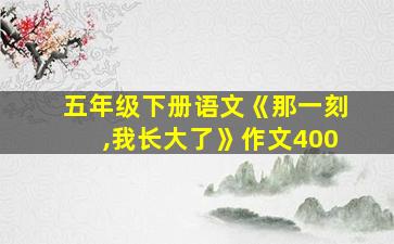 五年级下册语文《那一刻,我长大了》作文400