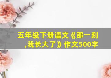 五年级下册语文《那一刻,我长大了》作文500字