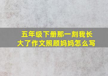 五年级下册那一刻我长大了作文照顾妈妈怎么写