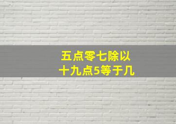 五点零七除以十九点5等于几