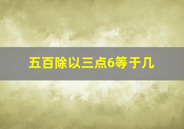 五百除以三点6等于几