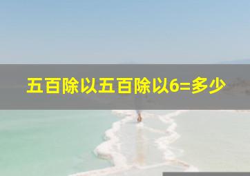 五百除以五百除以6=多少