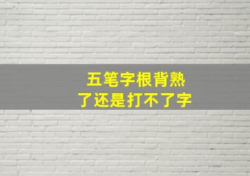 五笔字根背熟了还是打不了字